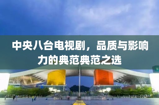 中央八台电视剧，品质与影响力的典范典范之选
