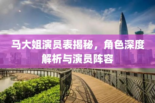 马大姐演员表揭秘，角色深度解析与演员阵容