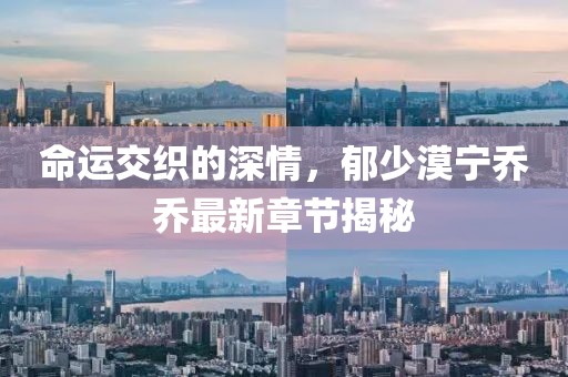 命运交织的深情，郁少漠宁乔乔最新章节揭秘