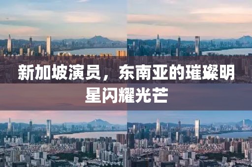 新加坡演员，东南亚的璀璨明星闪耀光芒