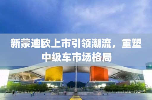 新蒙迪欧上市引领潮流，重塑中级车市场格局