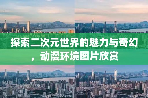 探索二次元世界的魅力与奇幻，动漫环境图片欣赏