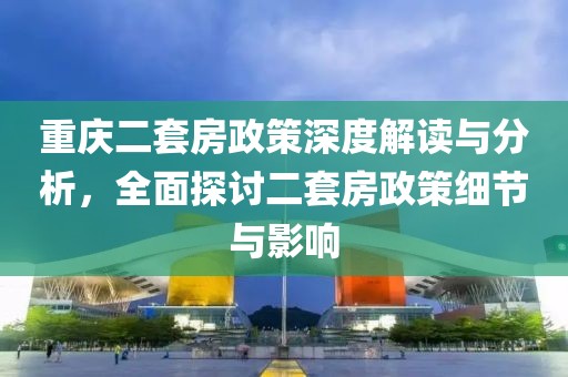 重庆二套房政策深度解读与分析，全面探讨二套房政策细节与影响