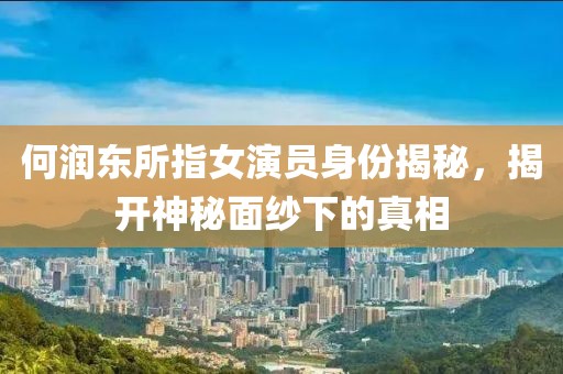 何润东所指女演员身份揭秘，揭开神秘面纱下的真相