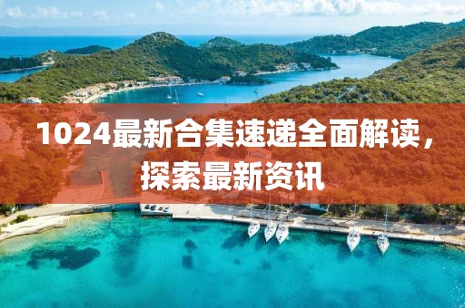 1024最新合集速递全面解读，探索最新资讯