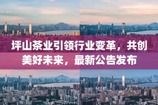 坪山茶业引领行业变革，共创美好未来，最新公告发布