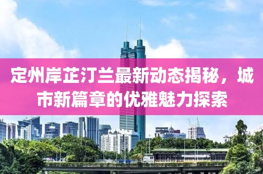 定州岸芷汀兰最新动态揭秘，城市新篇章的优雅魅力探索