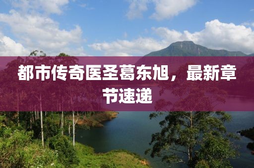 都市传奇医圣葛东旭，最新章节速递