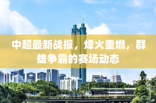 中超最新战报，烽火重燃，群雄争霸的赛场动态