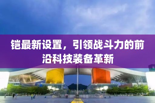 铠最新设置，引领战斗力的前沿科技装备革新