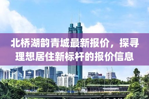 北桥湖韵青城最新报价，探寻理想居住新标杆的报价信息