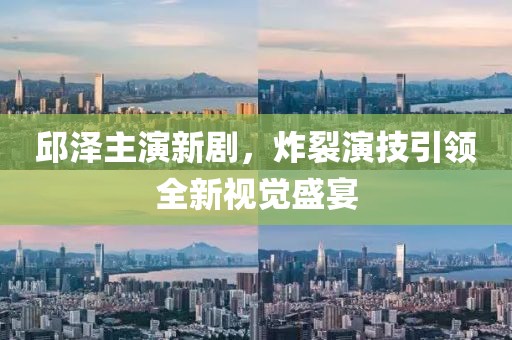 邱泽主演新剧，炸裂演技引领全新视觉盛宴