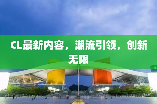 CL最新内容，潮流引领，创新无限