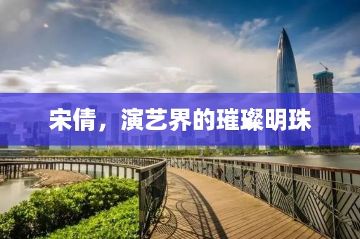 宋倩，演艺界的璀璨明珠