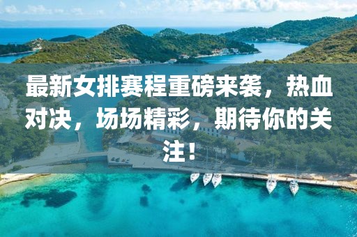 最新女排赛程重磅来袭，热血对决，场场精彩，期待你的关注！