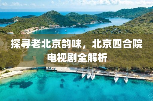 探寻老北京韵味，北京四合院电视剧全解析