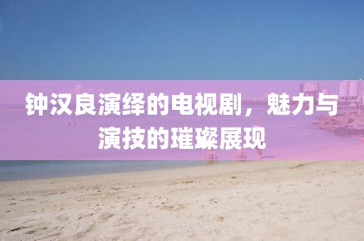 钟汉良演绎的电视剧，魅力与演技的璀璨展现