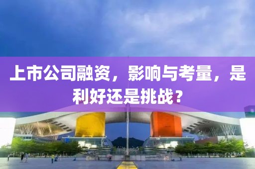 上市公司融资，影响与考量，是利好还是挑战？