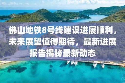 佛山地铁8号线建设进展顺利，未来展望值得期待，最新进展报告揭秘最新动态