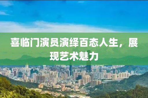 喜临门演员演绎百态人生，展现艺术魅力