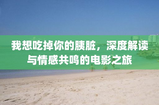 我想吃掉你的胰脏，深度解读与情感共鸣的电影之旅
