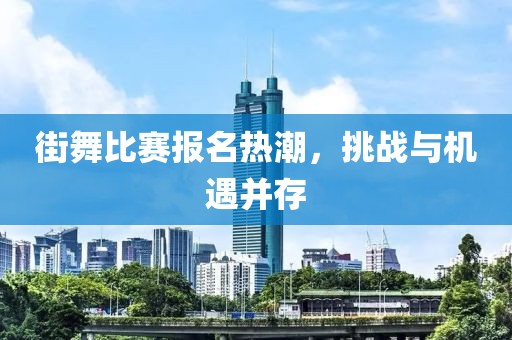 街舞比赛报名热潮，挑战与机遇并存