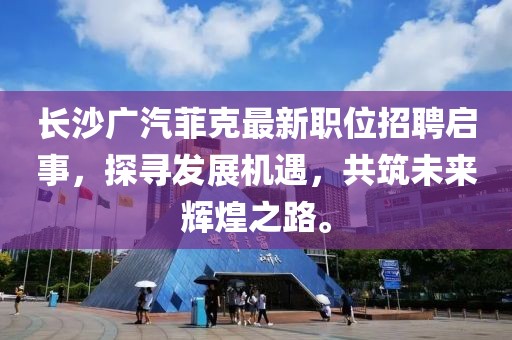 长沙广汽菲克最新职位招聘启事，探寻发展机遇，共筑未来辉煌之路。