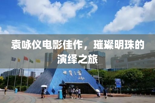袁咏仪电影佳作，璀璨明珠的演绎之旅