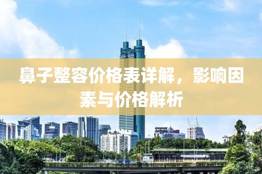 鼻子整容价格表详解，影响因素与价格解析