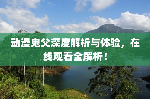 动漫鬼父深度解析与体验，在线观看全解析！