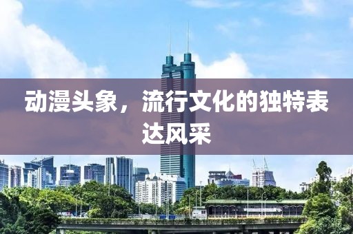 动漫头象，流行文化的独特表达风采