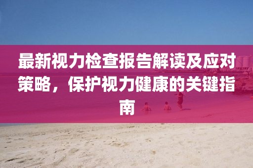 最新视力检查报告解读及应对策略，保护视力健康的关键指南