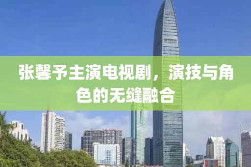 张馨予主演电视剧，演技与角色的无缝融合