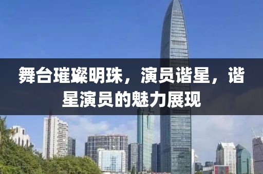 舞台璀璨明珠，演员谐星，谐星演员的魅力展现