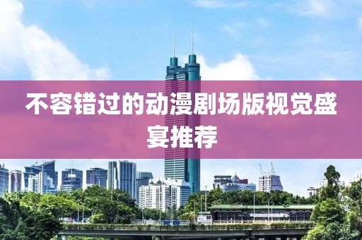 不容错过的动漫剧场版视觉盛宴推荐