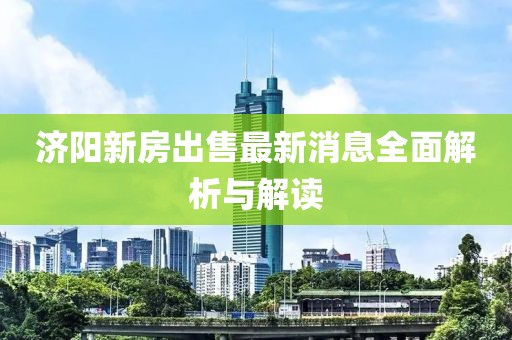 济阳新房出售最新消息全面解析与解读