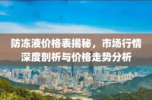 防冻液价格表揭秘，市场行情深度剖析与价格走势分析