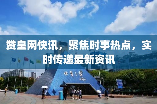 赞皇网快讯，聚焦时事热点，实时传递最新资讯