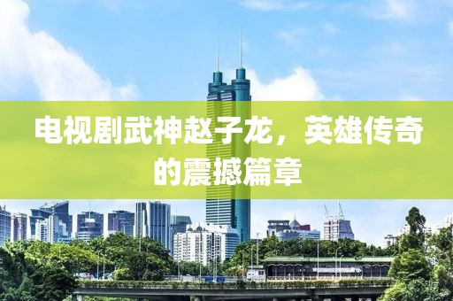 电视剧武神赵子龙，英雄传奇的震撼篇章