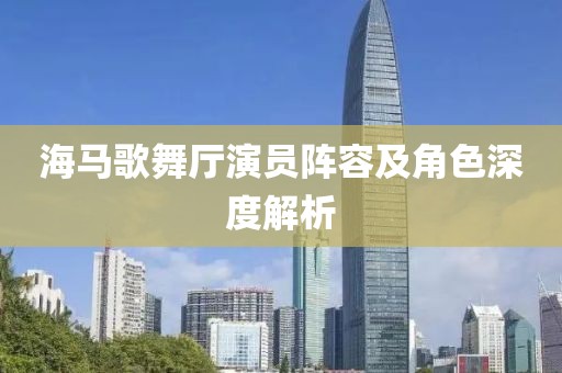 海马歌舞厅演员阵容及角色深度解析