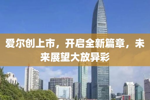 爱尔创上市，开启全新篇章，未来展望大放异彩