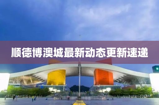 顺德博澳城最新动态更新速递