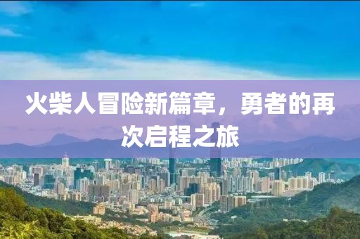 火柴人冒险新篇章，勇者的再次启程之旅