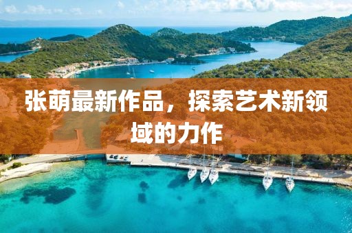 张萌最新作品，探索艺术新领域的力作
