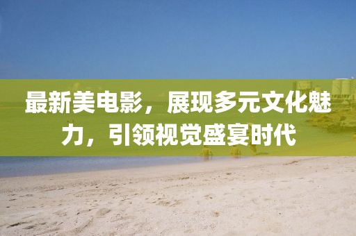 最新美电影，展现多元文化魅力，引领视觉盛宴时代