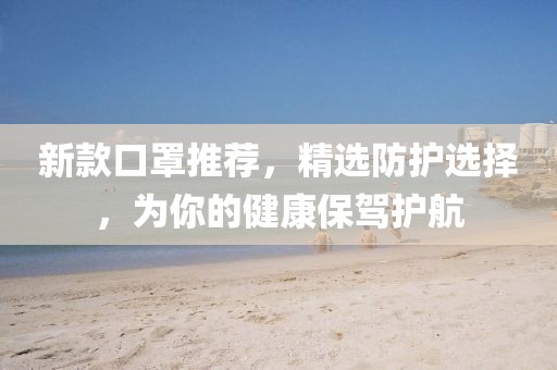 新款口罩推荐，精选防护选择，为你的健康保驾护航