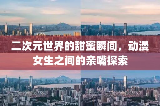 二次元世界的甜蜜瞬间，动漫女生之间的亲嘴探索