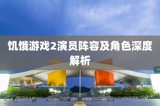 饥饿游戏2演员阵容及角色深度解析