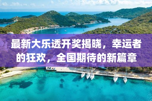最新大乐透开奖揭晓，幸运者的狂欢，全国期待的新篇章