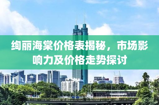 绚丽海棠价格表揭秘，市场影响力及价格走势探讨